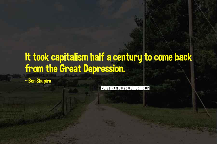 Ben Shapiro Quotes: It took capitalism half a century to come back from the Great Depression.