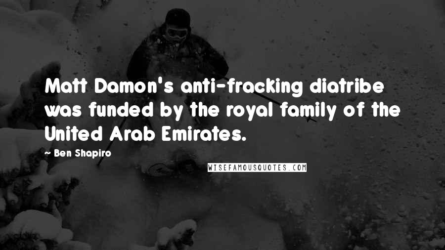 Ben Shapiro Quotes: Matt Damon's anti-fracking diatribe was funded by the royal family of the United Arab Emirates.