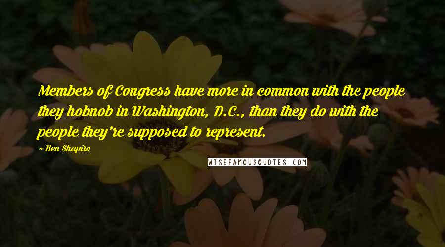 Ben Shapiro Quotes: Members of Congress have more in common with the people they hobnob in Washington, D.C., than they do with the people they're supposed to represent.