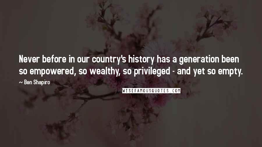 Ben Shapiro Quotes: Never before in our country's history has a generation been so empowered, so wealthy, so privileged - and yet so empty.