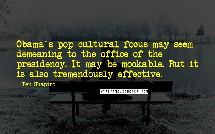 Ben Shapiro Quotes: Obama's pop-cultural focus may seem demeaning to the office of the presidency. It may be mockable. But it is also tremendously effective.