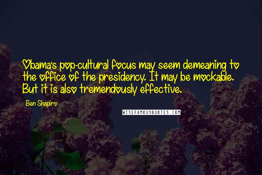 Ben Shapiro Quotes: Obama's pop-cultural focus may seem demeaning to the office of the presidency. It may be mockable. But it is also tremendously effective.