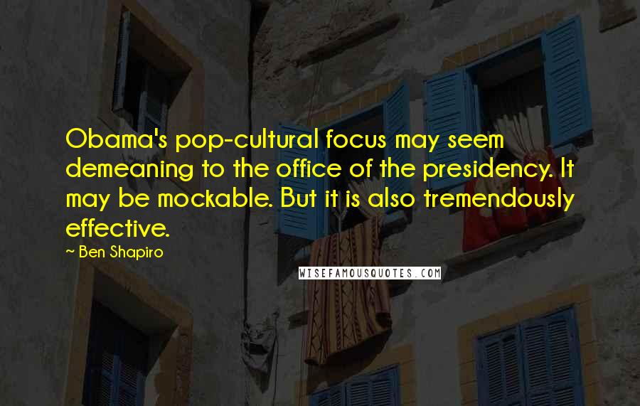 Ben Shapiro Quotes: Obama's pop-cultural focus may seem demeaning to the office of the presidency. It may be mockable. But it is also tremendously effective.