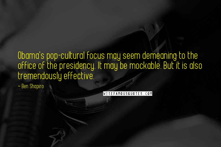 Ben Shapiro Quotes: Obama's pop-cultural focus may seem demeaning to the office of the presidency. It may be mockable. But it is also tremendously effective.