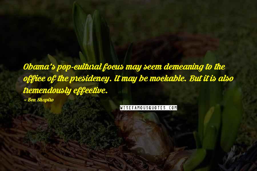 Ben Shapiro Quotes: Obama's pop-cultural focus may seem demeaning to the office of the presidency. It may be mockable. But it is also tremendously effective.