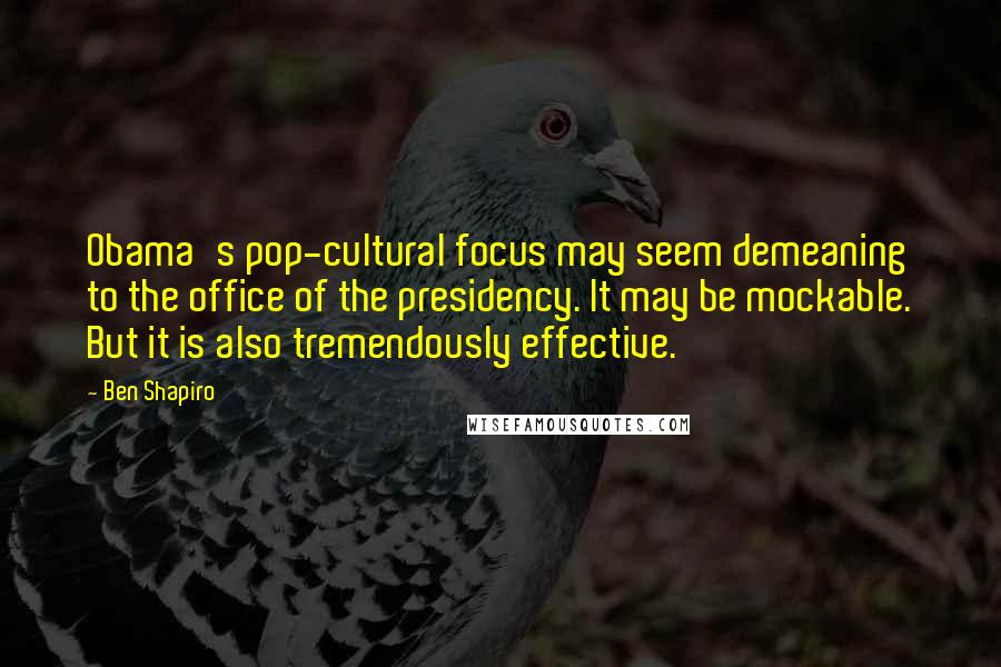 Ben Shapiro Quotes: Obama's pop-cultural focus may seem demeaning to the office of the presidency. It may be mockable. But it is also tremendously effective.