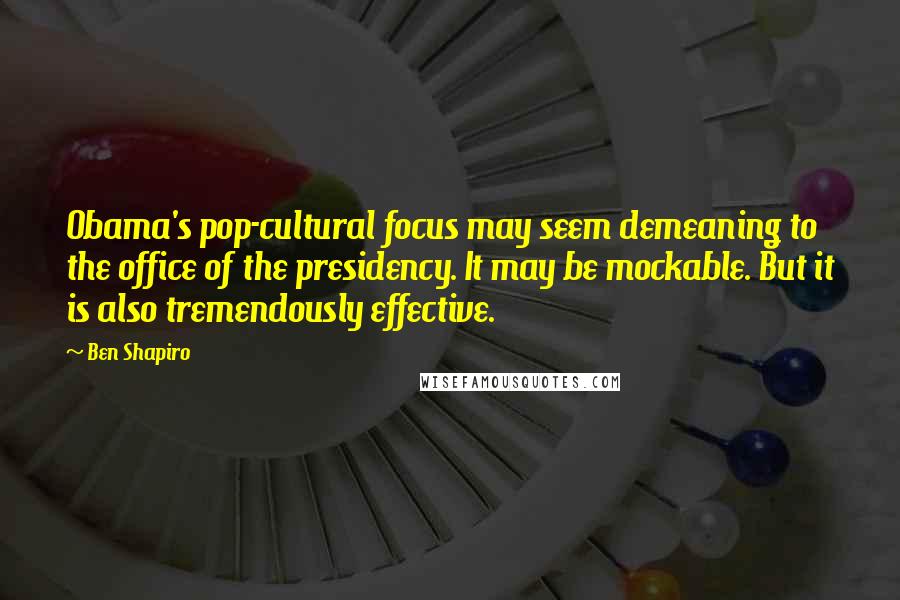 Ben Shapiro Quotes: Obama's pop-cultural focus may seem demeaning to the office of the presidency. It may be mockable. But it is also tremendously effective.