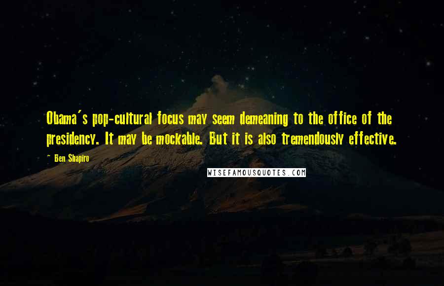 Ben Shapiro Quotes: Obama's pop-cultural focus may seem demeaning to the office of the presidency. It may be mockable. But it is also tremendously effective.