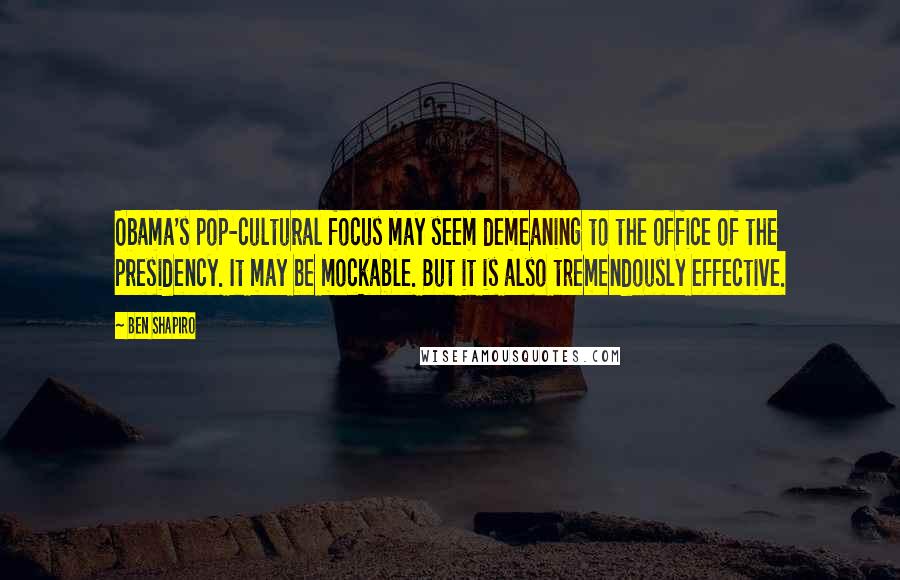 Ben Shapiro Quotes: Obama's pop-cultural focus may seem demeaning to the office of the presidency. It may be mockable. But it is also tremendously effective.