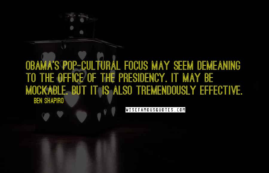 Ben Shapiro Quotes: Obama's pop-cultural focus may seem demeaning to the office of the presidency. It may be mockable. But it is also tremendously effective.