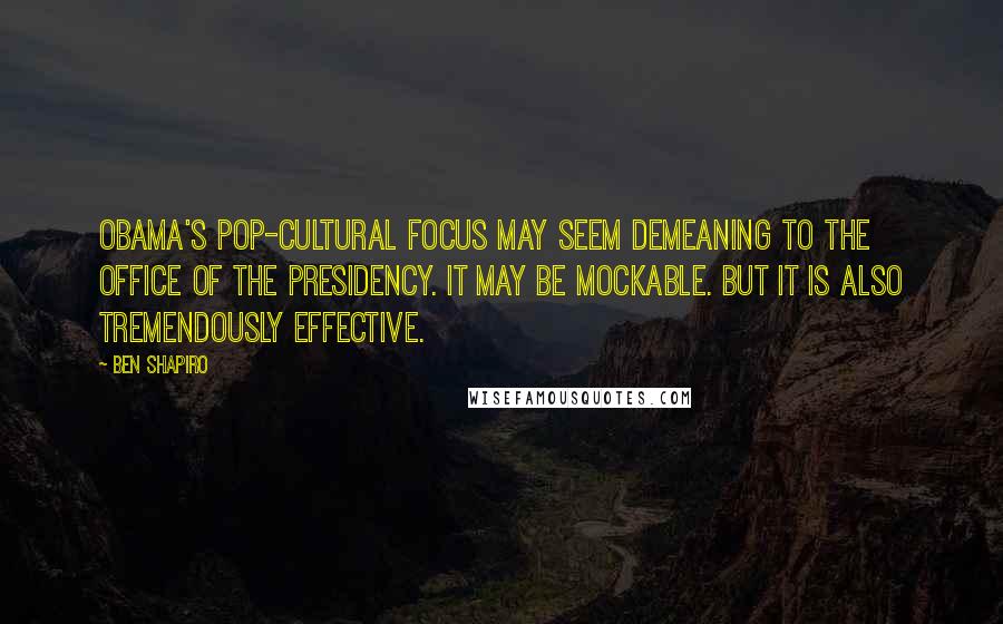 Ben Shapiro Quotes: Obama's pop-cultural focus may seem demeaning to the office of the presidency. It may be mockable. But it is also tremendously effective.