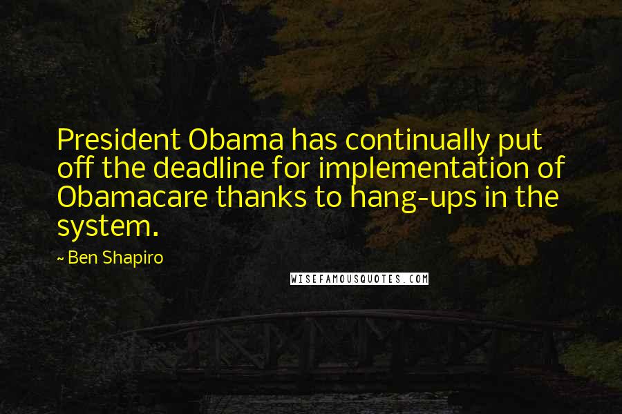 Ben Shapiro Quotes: President Obama has continually put off the deadline for implementation of Obamacare thanks to hang-ups in the system.