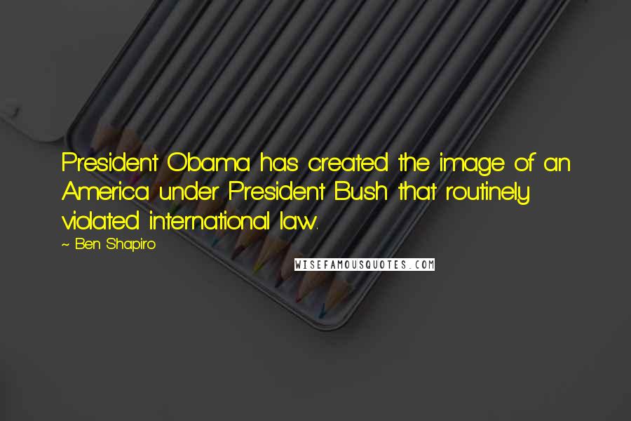 Ben Shapiro Quotes: President Obama has created the image of an America under President Bush that routinely violated international law.