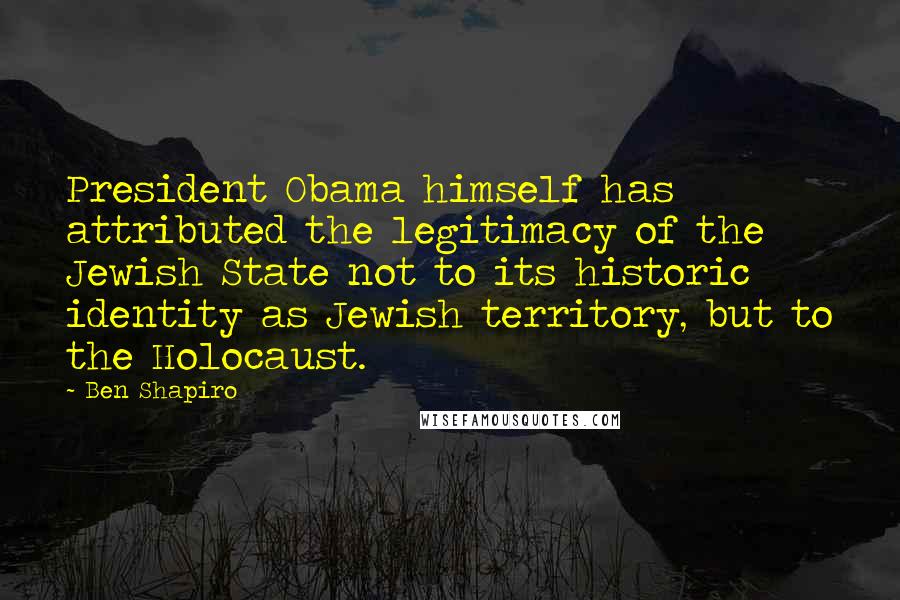 Ben Shapiro Quotes: President Obama himself has attributed the legitimacy of the Jewish State not to its historic identity as Jewish territory, but to the Holocaust.