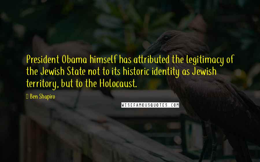 Ben Shapiro Quotes: President Obama himself has attributed the legitimacy of the Jewish State not to its historic identity as Jewish territory, but to the Holocaust.