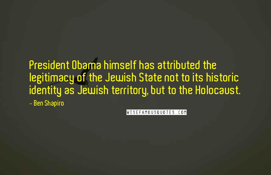 Ben Shapiro Quotes: President Obama himself has attributed the legitimacy of the Jewish State not to its historic identity as Jewish territory, but to the Holocaust.