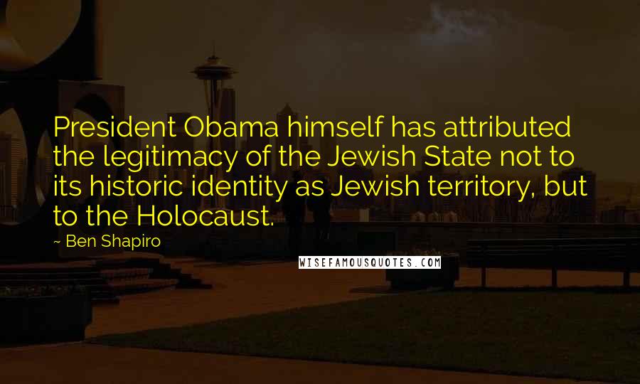 Ben Shapiro Quotes: President Obama himself has attributed the legitimacy of the Jewish State not to its historic identity as Jewish territory, but to the Holocaust.