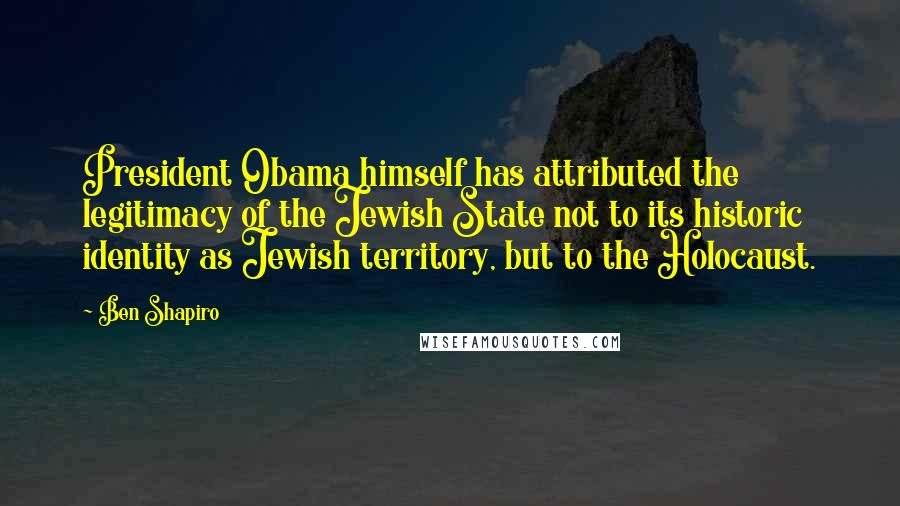 Ben Shapiro Quotes: President Obama himself has attributed the legitimacy of the Jewish State not to its historic identity as Jewish territory, but to the Holocaust.