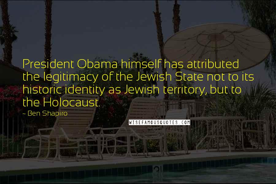 Ben Shapiro Quotes: President Obama himself has attributed the legitimacy of the Jewish State not to its historic identity as Jewish territory, but to the Holocaust.