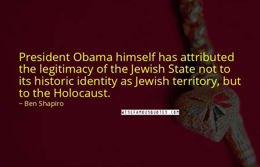 Ben Shapiro Quotes: President Obama himself has attributed the legitimacy of the Jewish State not to its historic identity as Jewish territory, but to the Holocaust.