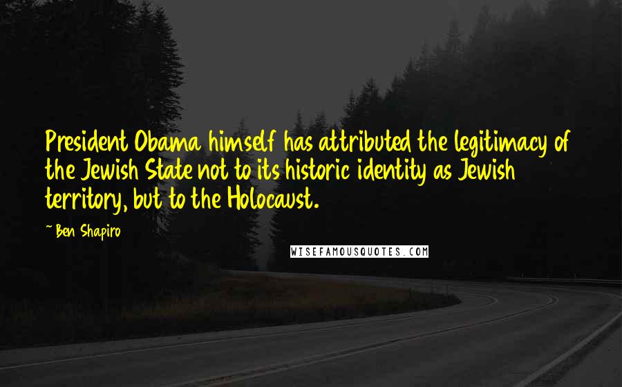 Ben Shapiro Quotes: President Obama himself has attributed the legitimacy of the Jewish State not to its historic identity as Jewish territory, but to the Holocaust.