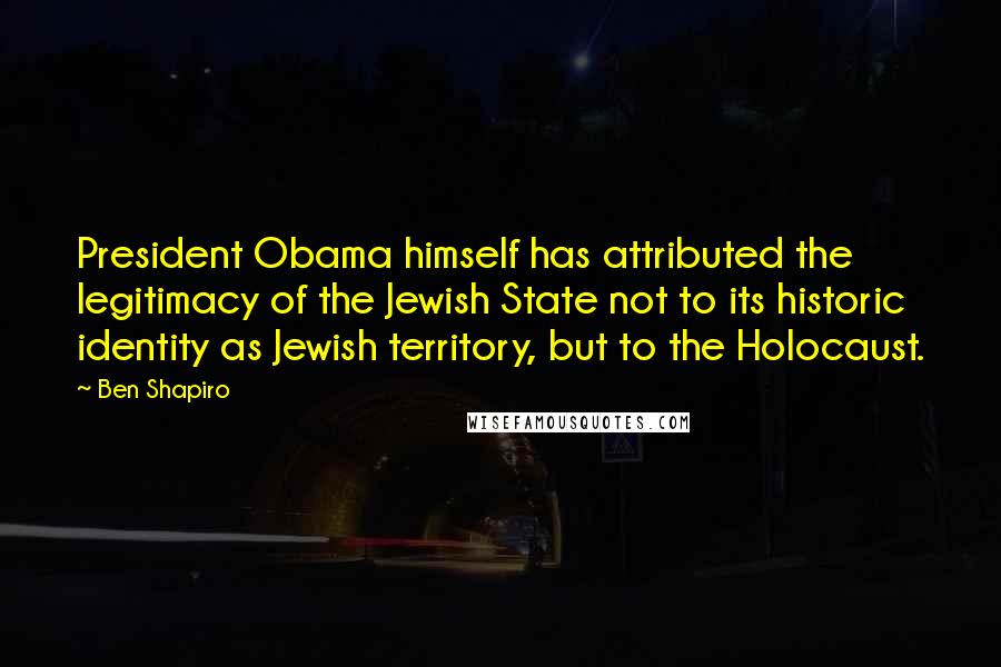 Ben Shapiro Quotes: President Obama himself has attributed the legitimacy of the Jewish State not to its historic identity as Jewish territory, but to the Holocaust.