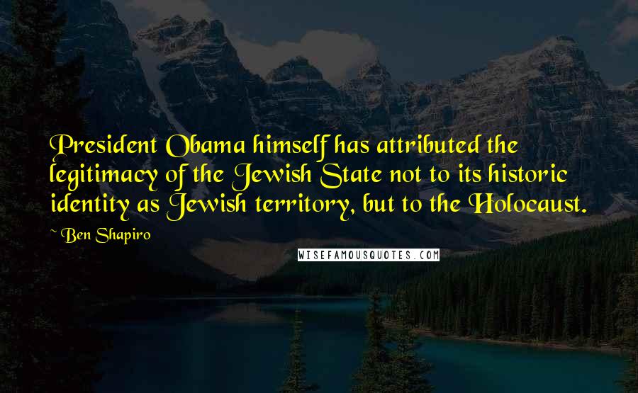 Ben Shapiro Quotes: President Obama himself has attributed the legitimacy of the Jewish State not to its historic identity as Jewish territory, but to the Holocaust.