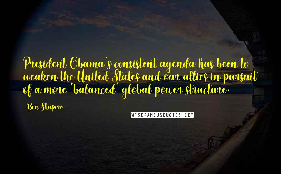 Ben Shapiro Quotes: President Obama's consistent agenda has been to weaken the United States and our allies in pursuit of a more 'balanced' global power structure.