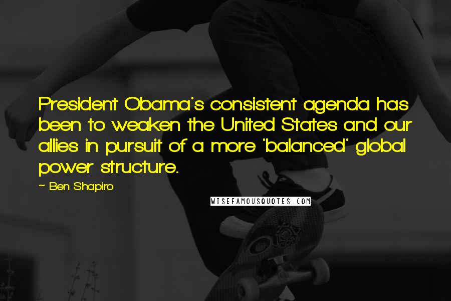 Ben Shapiro Quotes: President Obama's consistent agenda has been to weaken the United States and our allies in pursuit of a more 'balanced' global power structure.