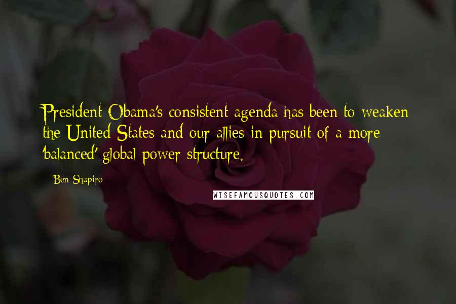 Ben Shapiro Quotes: President Obama's consistent agenda has been to weaken the United States and our allies in pursuit of a more 'balanced' global power structure.