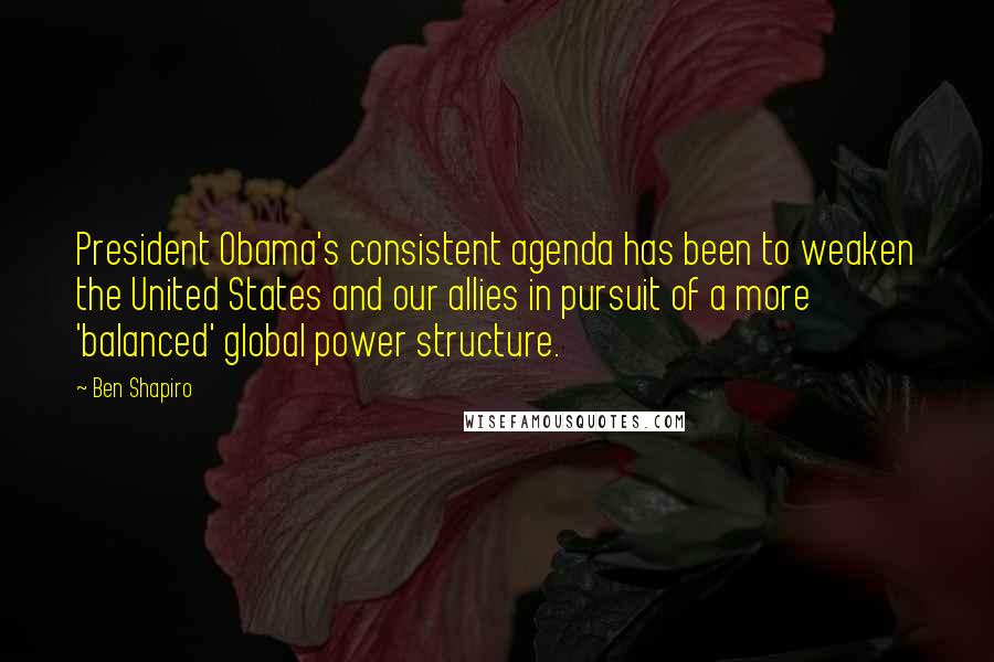 Ben Shapiro Quotes: President Obama's consistent agenda has been to weaken the United States and our allies in pursuit of a more 'balanced' global power structure.