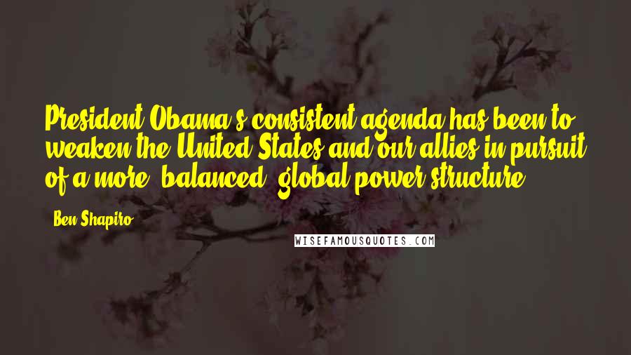 Ben Shapiro Quotes: President Obama's consistent agenda has been to weaken the United States and our allies in pursuit of a more 'balanced' global power structure.