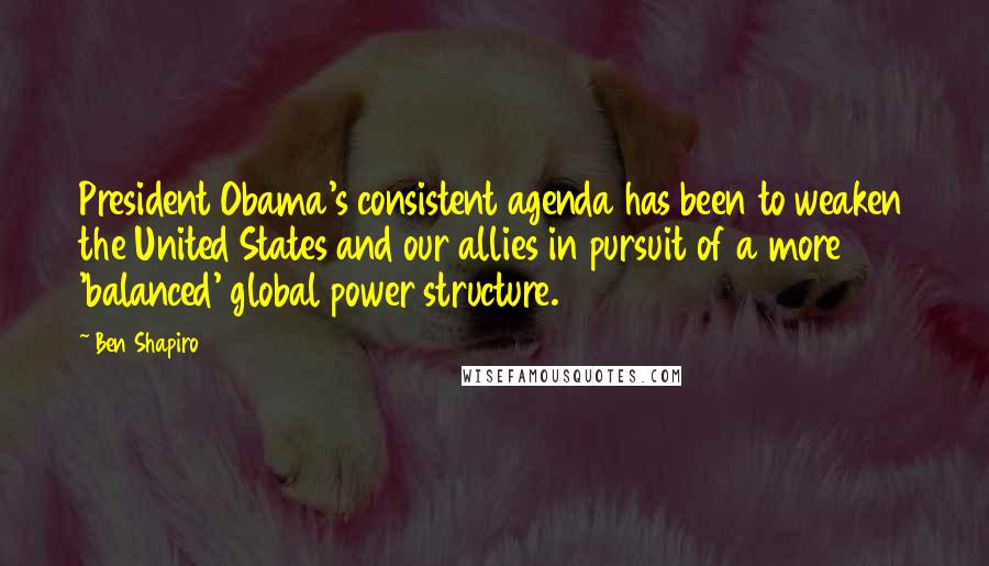 Ben Shapiro Quotes: President Obama's consistent agenda has been to weaken the United States and our allies in pursuit of a more 'balanced' global power structure.