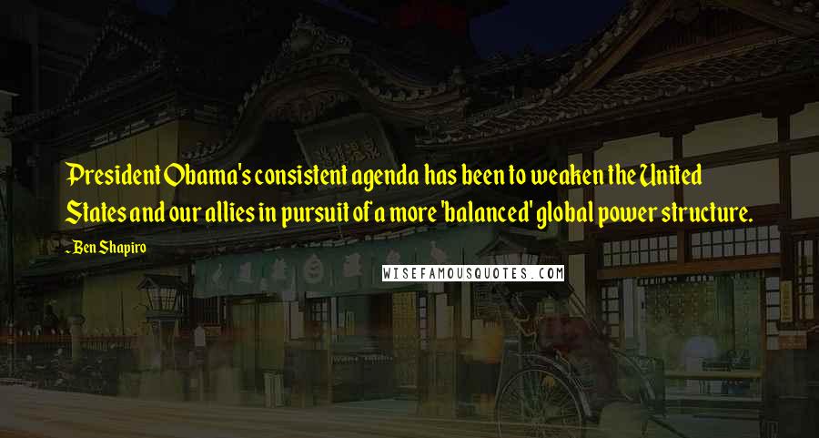 Ben Shapiro Quotes: President Obama's consistent agenda has been to weaken the United States and our allies in pursuit of a more 'balanced' global power structure.