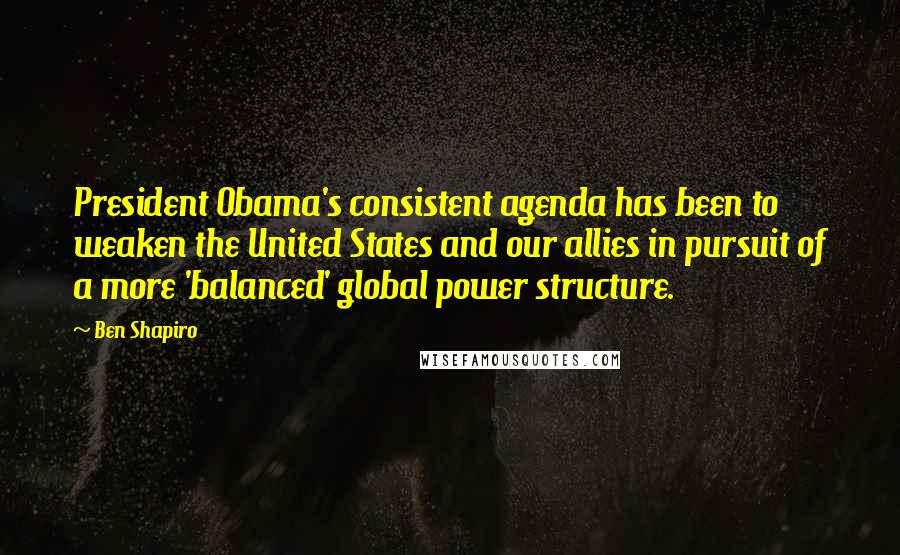 Ben Shapiro Quotes: President Obama's consistent agenda has been to weaken the United States and our allies in pursuit of a more 'balanced' global power structure.