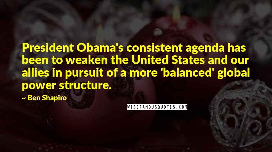 Ben Shapiro Quotes: President Obama's consistent agenda has been to weaken the United States and our allies in pursuit of a more 'balanced' global power structure.