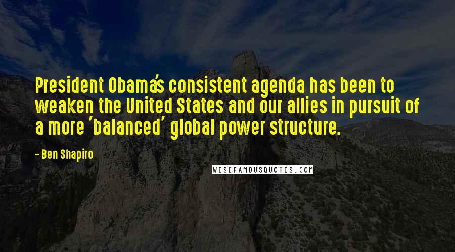 Ben Shapiro Quotes: President Obama's consistent agenda has been to weaken the United States and our allies in pursuit of a more 'balanced' global power structure.