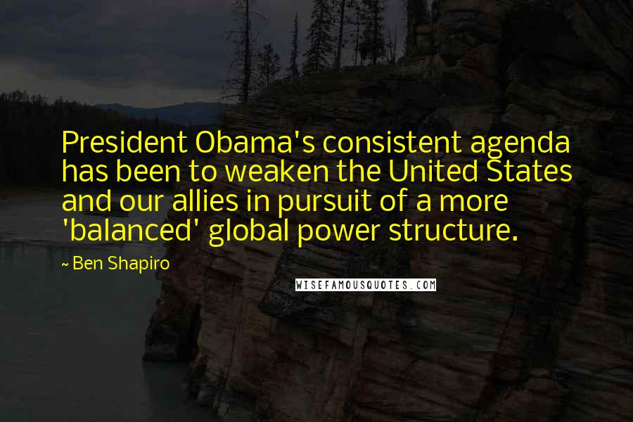 Ben Shapiro Quotes: President Obama's consistent agenda has been to weaken the United States and our allies in pursuit of a more 'balanced' global power structure.