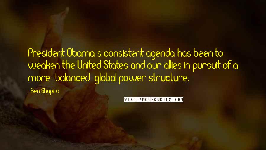 Ben Shapiro Quotes: President Obama's consistent agenda has been to weaken the United States and our allies in pursuit of a more 'balanced' global power structure.