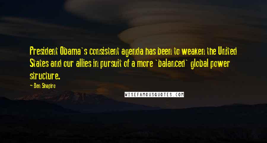 Ben Shapiro Quotes: President Obama's consistent agenda has been to weaken the United States and our allies in pursuit of a more 'balanced' global power structure.