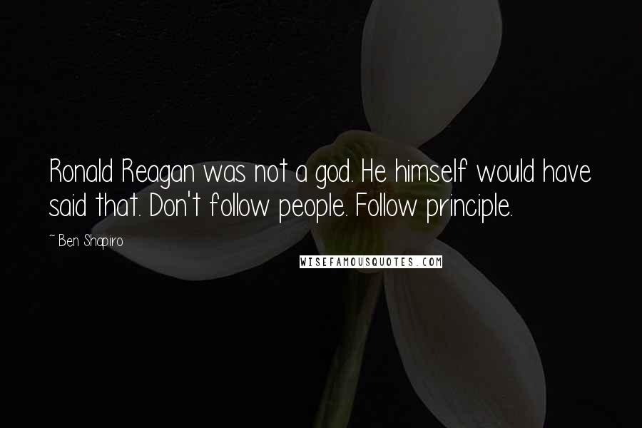 Ben Shapiro Quotes: Ronald Reagan was not a god. He himself would have said that. Don't follow people. Follow principle.