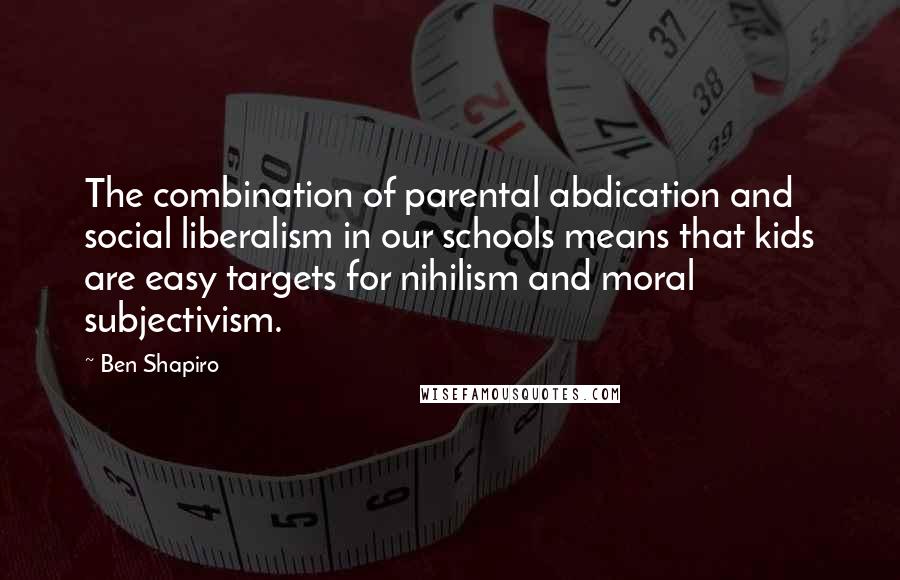 Ben Shapiro Quotes: The combination of parental abdication and social liberalism in our schools means that kids are easy targets for nihilism and moral subjectivism.