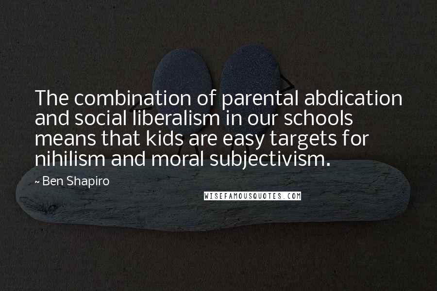 Ben Shapiro Quotes: The combination of parental abdication and social liberalism in our schools means that kids are easy targets for nihilism and moral subjectivism.