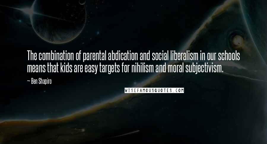 Ben Shapiro Quotes: The combination of parental abdication and social liberalism in our schools means that kids are easy targets for nihilism and moral subjectivism.