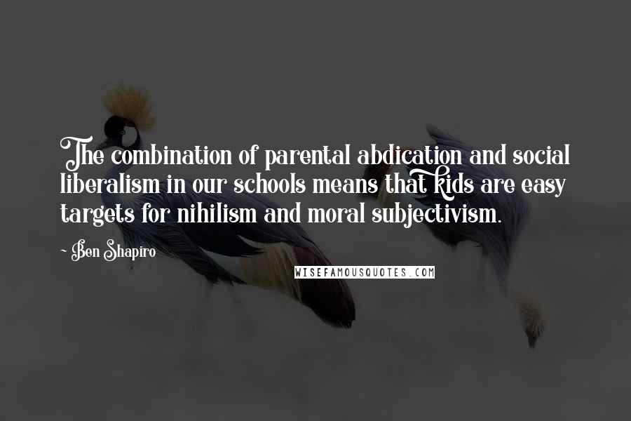 Ben Shapiro Quotes: The combination of parental abdication and social liberalism in our schools means that kids are easy targets for nihilism and moral subjectivism.