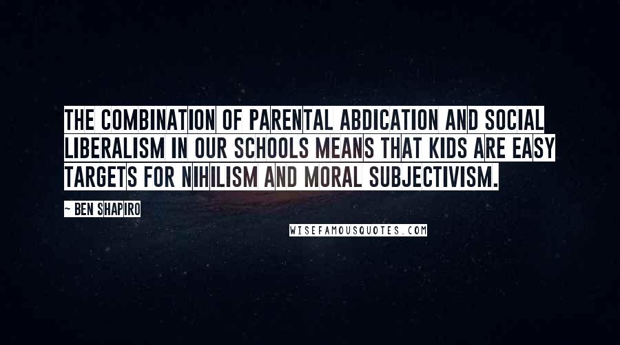 Ben Shapiro Quotes: The combination of parental abdication and social liberalism in our schools means that kids are easy targets for nihilism and moral subjectivism.