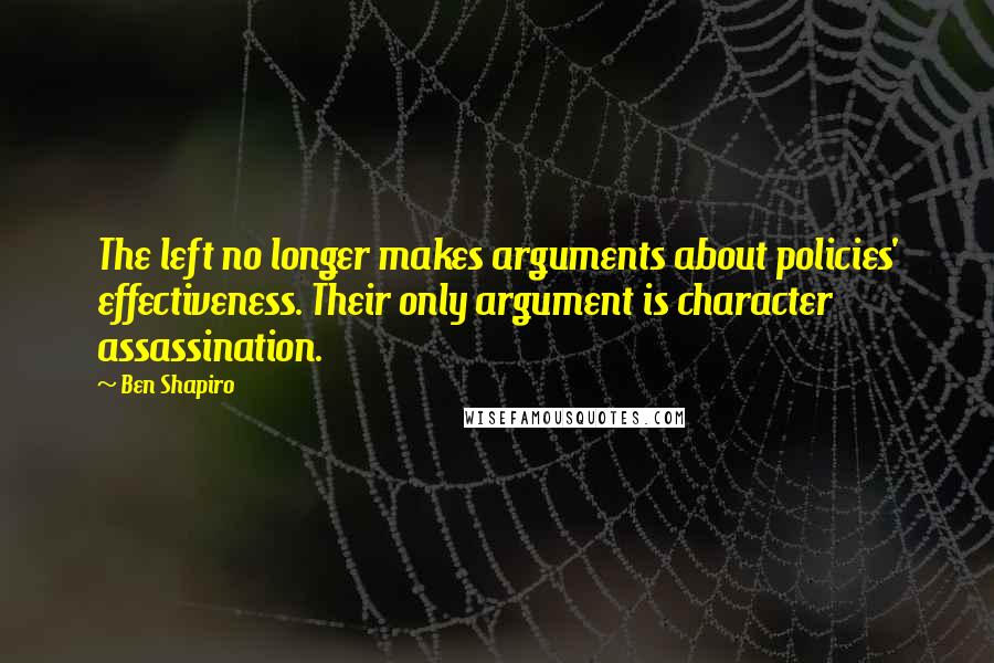 Ben Shapiro Quotes: The left no longer makes arguments about policies' effectiveness. Their only argument is character assassination.