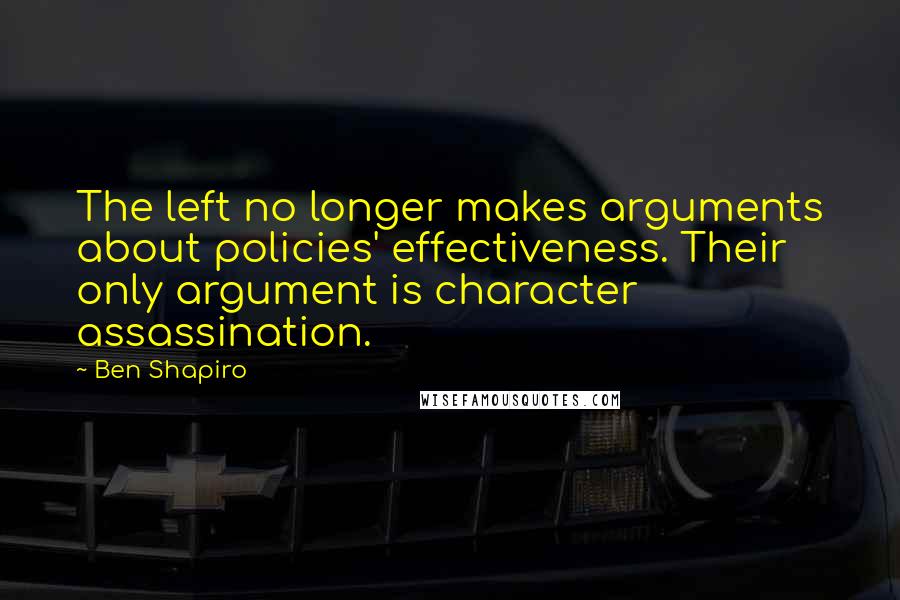 Ben Shapiro Quotes: The left no longer makes arguments about policies' effectiveness. Their only argument is character assassination.