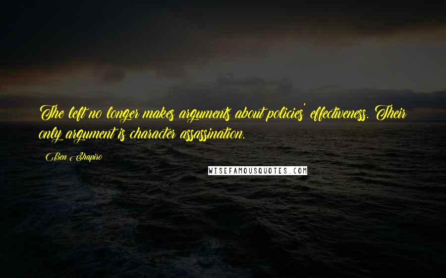 Ben Shapiro Quotes: The left no longer makes arguments about policies' effectiveness. Their only argument is character assassination.