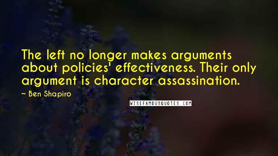 Ben Shapiro Quotes: The left no longer makes arguments about policies' effectiveness. Their only argument is character assassination.